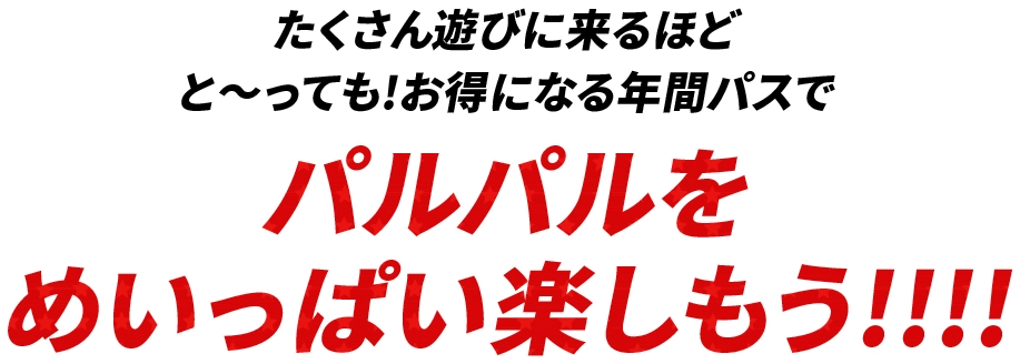 たくさん遊びに来るほどと〜っても!お得になる年間パスでパルパルをめいっぱい楽しもう!!!!